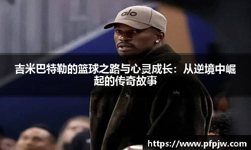 吉米巴特勒的篮球之路与心灵成长：从逆境中崛起的传奇故事