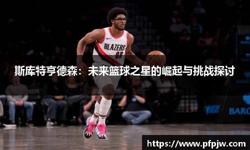 斯库特亨德森：未来篮球之星的崛起与挑战探讨