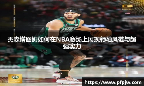 杰森塔图姆如何在NBA赛场上展现领袖风范与超强实力